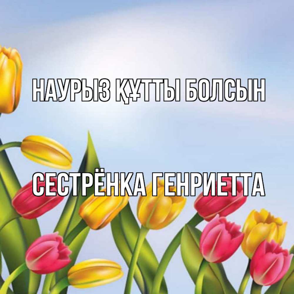 Открытка на каждый день с именем, Сестрёнка-Генриетта Наурыз құтты болсын наурыз Прикольная открытка с пожеланием онлайн скачать бесплатно 