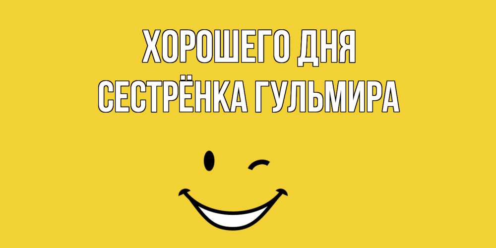 Открытка на каждый день с именем, Сестрёнка-Гульмира Хорошего дня позитивного дня Прикольная открытка с пожеланием онлайн скачать бесплатно 