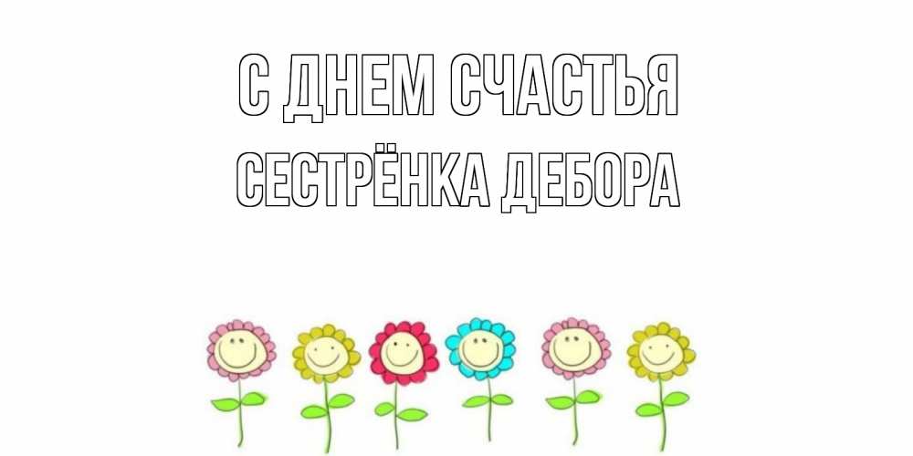 Открытка на каждый день с именем, Сестрёнка-Дебора С днем счастья улыбка, цветы Прикольная открытка с пожеланием онлайн скачать бесплатно 