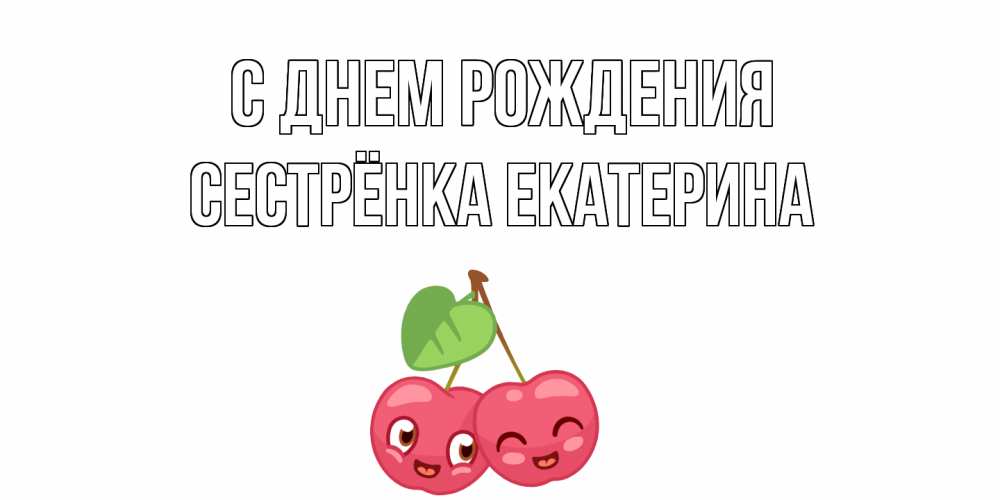 Открытка на каждый день с именем, Сестрёнка-Екатерина С днем рождения вишенки Прикольная открытка с пожеланием онлайн скачать бесплатно 