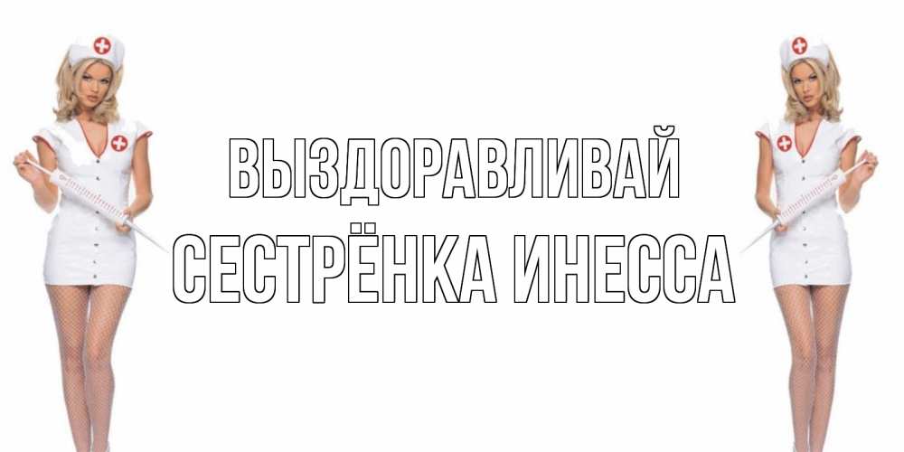 Открытка на каждый день с именем, Сестрёнка-Инесса Выздоравливай открытки с медсестрой Прикольная открытка с пожеланием онлайн скачать бесплатно 