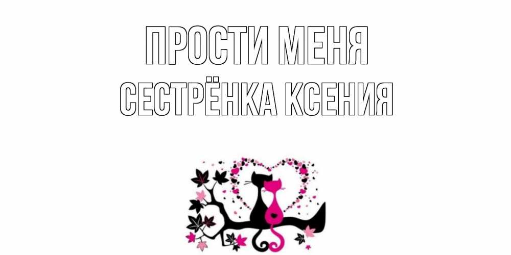 Открытка на каждый день с именем, Сестрёнка-Ксения Прости меня коты Прикольная открытка с пожеланием онлайн скачать бесплатно 