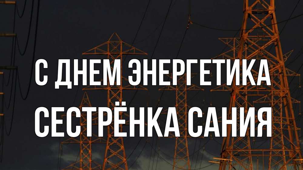 Открытка на каждый день с именем, Сестрёнка-Сания С днем энергетика ночь, лэп Прикольная открытка с пожеланием онлайн скачать бесплатно 
