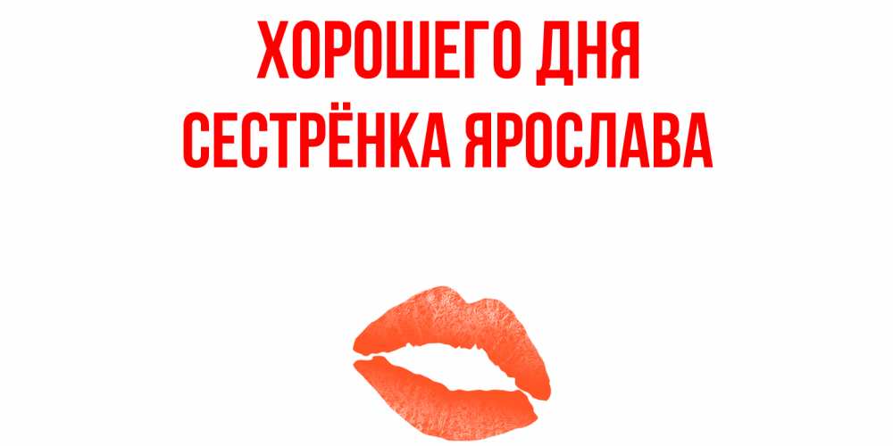 Открытка на каждый день с именем, Сестрёнка-Ярослава Хорошего дня удачного дня с поцелуем Прикольная открытка с пожеланием онлайн скачать бесплатно 