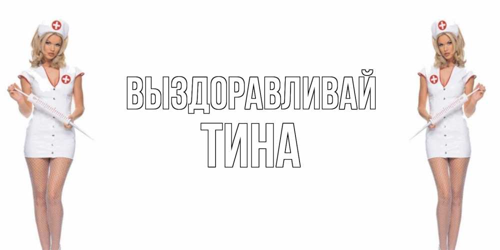 Открытка на каждый день с именем, Тина Выздоравливай открытки с медсестрой Прикольная открытка с пожеланием онлайн скачать бесплатно 