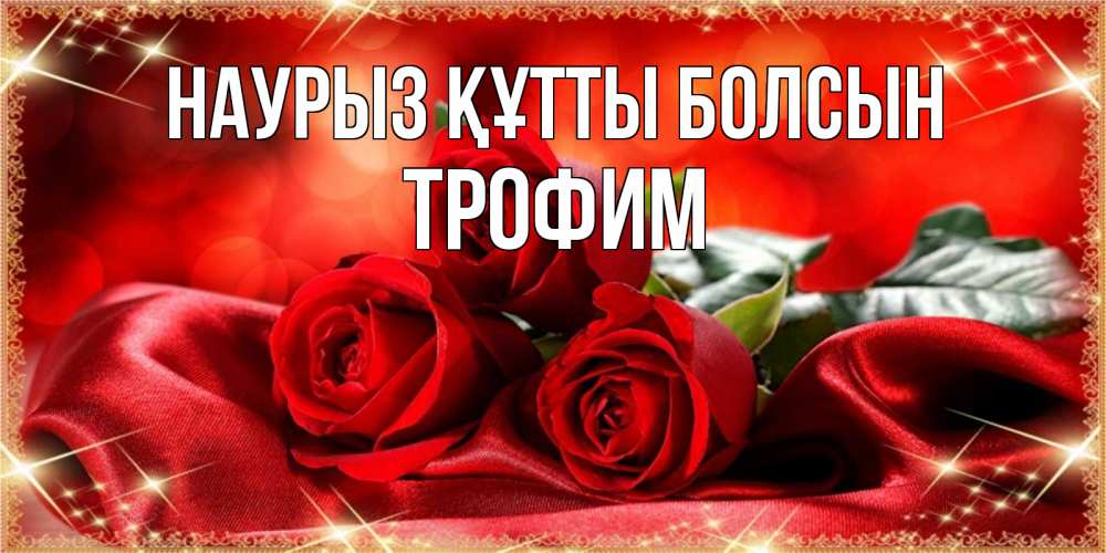 Открытка на каждый день с именем, Трофим Наурыз құтты болсын открытка красного цвета с розами на наурыз Прикольная открытка с пожеланием онлайн скачать бесплатно 