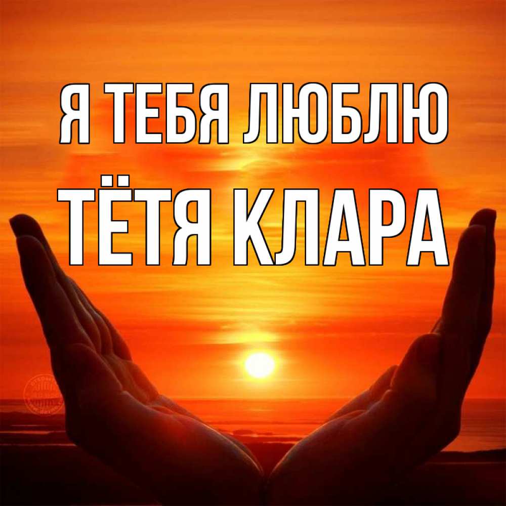 Открытка на каждый день с именем, Тётя-Клара Я тебя люблю в руках Прикольная открытка с пожеланием онлайн скачать бесплатно 