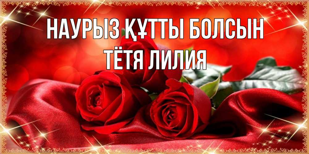 Открытка на каждый день с именем, Тётя-Лилия Наурыз құтты болсын открытка красного цвета с розами на наурыз Прикольная открытка с пожеланием онлайн скачать бесплатно 
