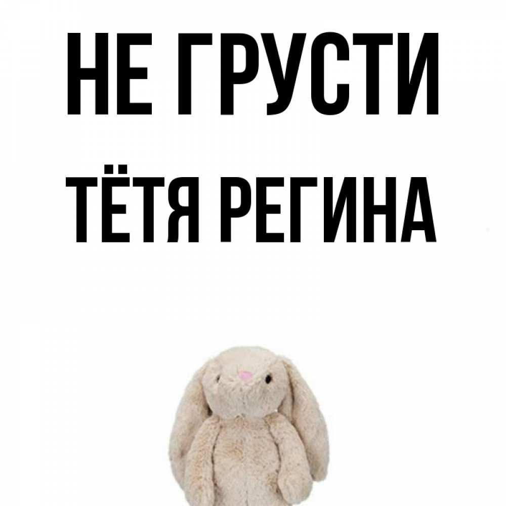 Открытка на каждый день с именем, Тётя-Регина Не грусти детская игрушка зайчика Прикольная открытка с пожеланием онлайн скачать бесплатно 