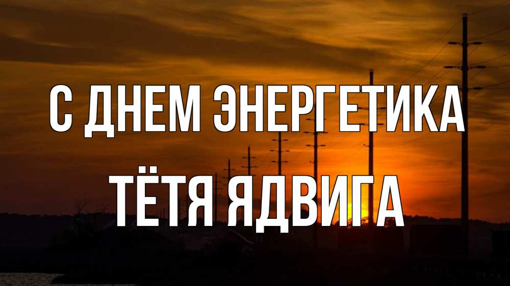 Открытка на каждый день с именем, Тётя-Ядвига С днем энергетика столбы провода закат Прикольная открытка с пожеланием онлайн скачать бесплатно 