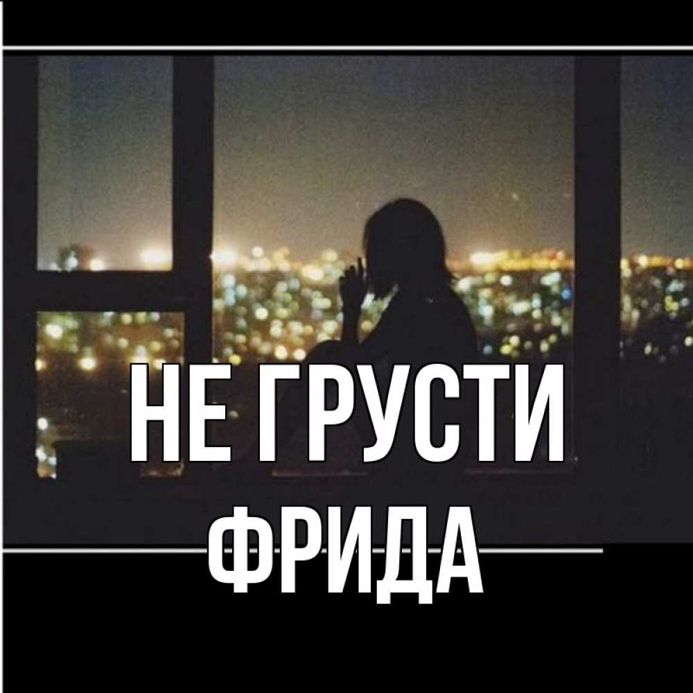 Открытка на каждый день с именем, Фрида Не грусти смотрит на ночной город Прикольная открытка с пожеланием онлайн скачать бесплатно 