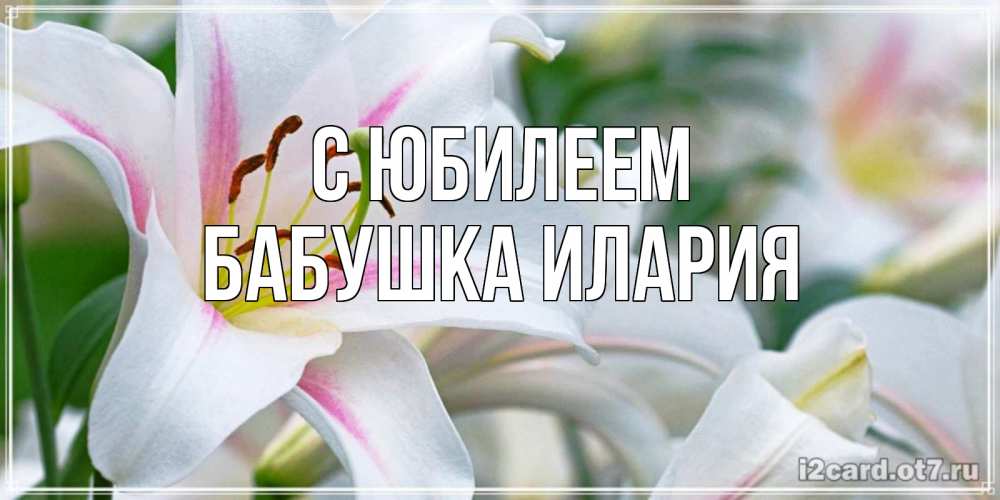Открытка на каждый день с именем, Бабушка-Илария С юбилеем открытка с белой лилией Прикольная открытка с пожеланием онлайн скачать бесплатно 
