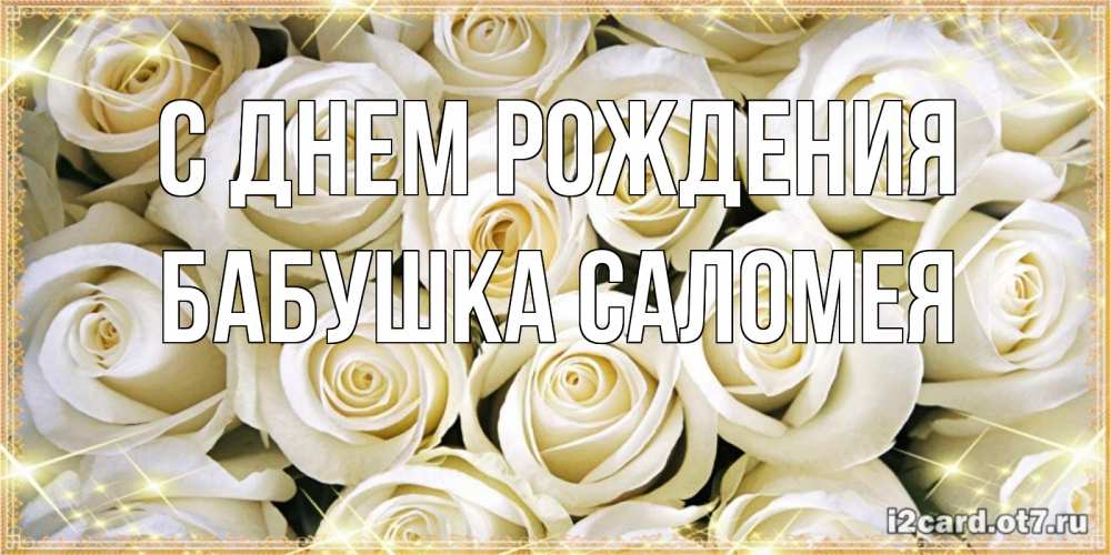 Открытка на каждый день с именем, Бабушка-Саломея С днем рождения открытка с белыми розами. большой букет белых роз Прикольная открытка с пожеланием онлайн скачать бесплатно 