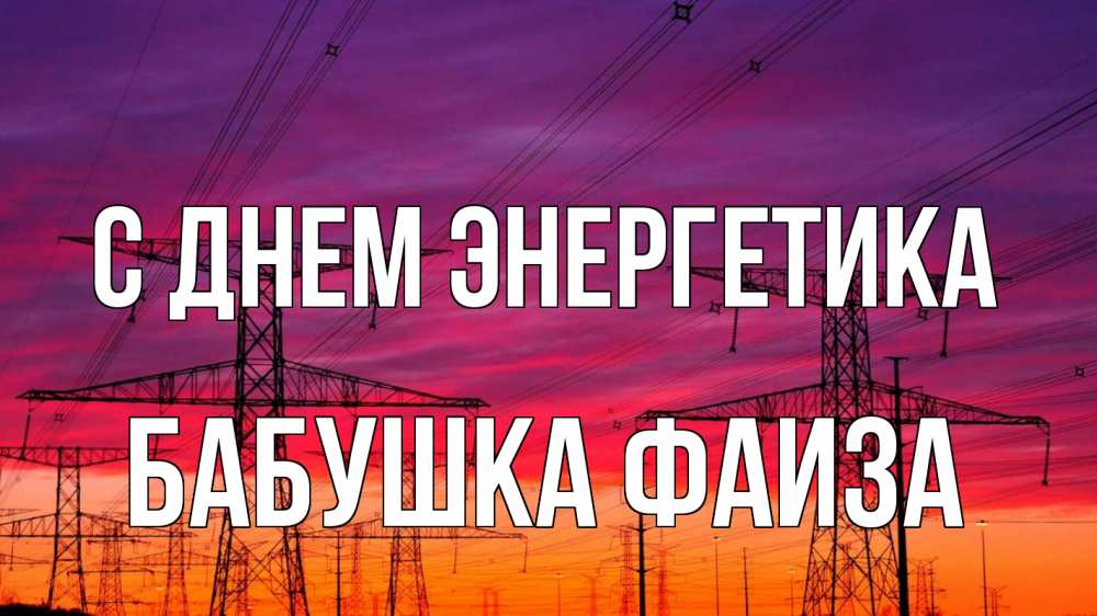 Открытка на каждый день с именем, Бабушка-Фаиза С днем энергетика энергия электричество закат Прикольная открытка с пожеланием онлайн скачать бесплатно 