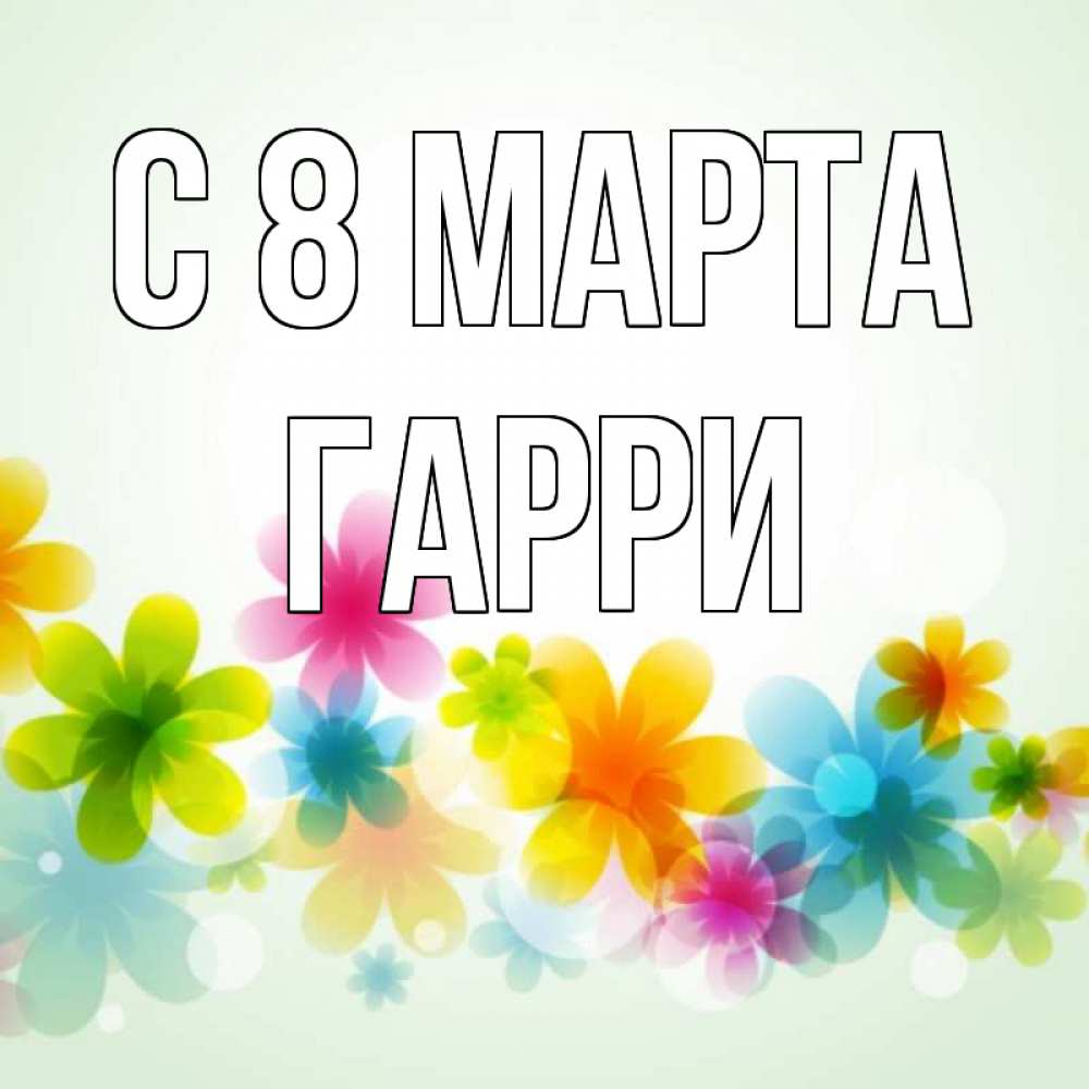 Открытка на каждый день с именем, Гарри С 8 МАРТА цветы Прикольная открытка с пожеланием онлайн скачать бесплатно 