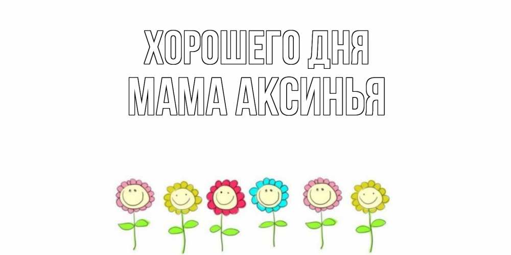 Открытка на каждый день с именем, Мама-Аксинья Хорошего дня открытка на каждый день позитивного дня Прикольная открытка с пожеланием онлайн скачать бесплатно 