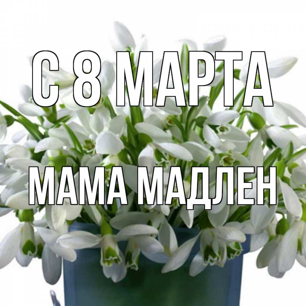 Открытка на каждый день с именем, Мама-Мадлен С 8 марта цветы к международному женскому дню Прикольная открытка с пожеланием онлайн скачать бесплатно 