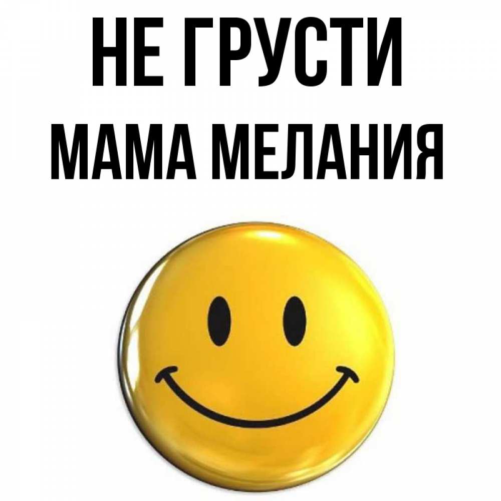 Открытка на каждый день с именем, Мама-Мелания Не грусти триде смайл Прикольная открытка с пожеланием онлайн скачать бесплатно 