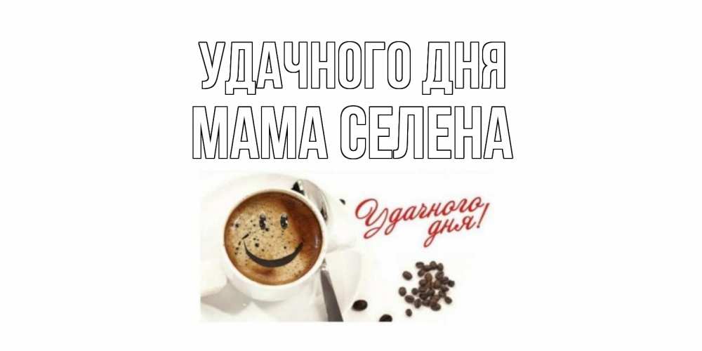 Открытка на каждый день с именем, Мама-Селена Удачного дня кофе Прикольная открытка с пожеланием онлайн скачать бесплатно 