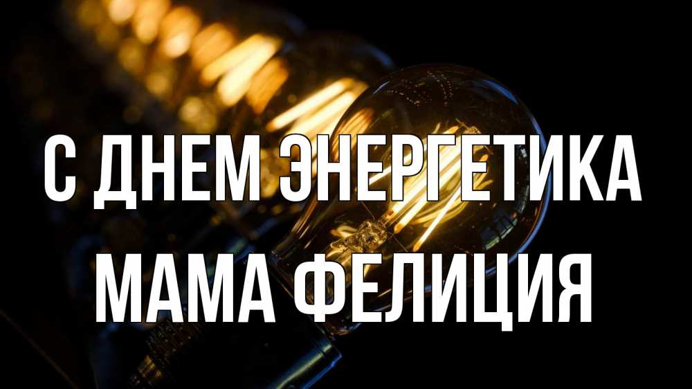 Открытка на каждый день с именем, Мама-Фелиция С днем энергетика лампочка Прикольная открытка с пожеланием онлайн скачать бесплатно 