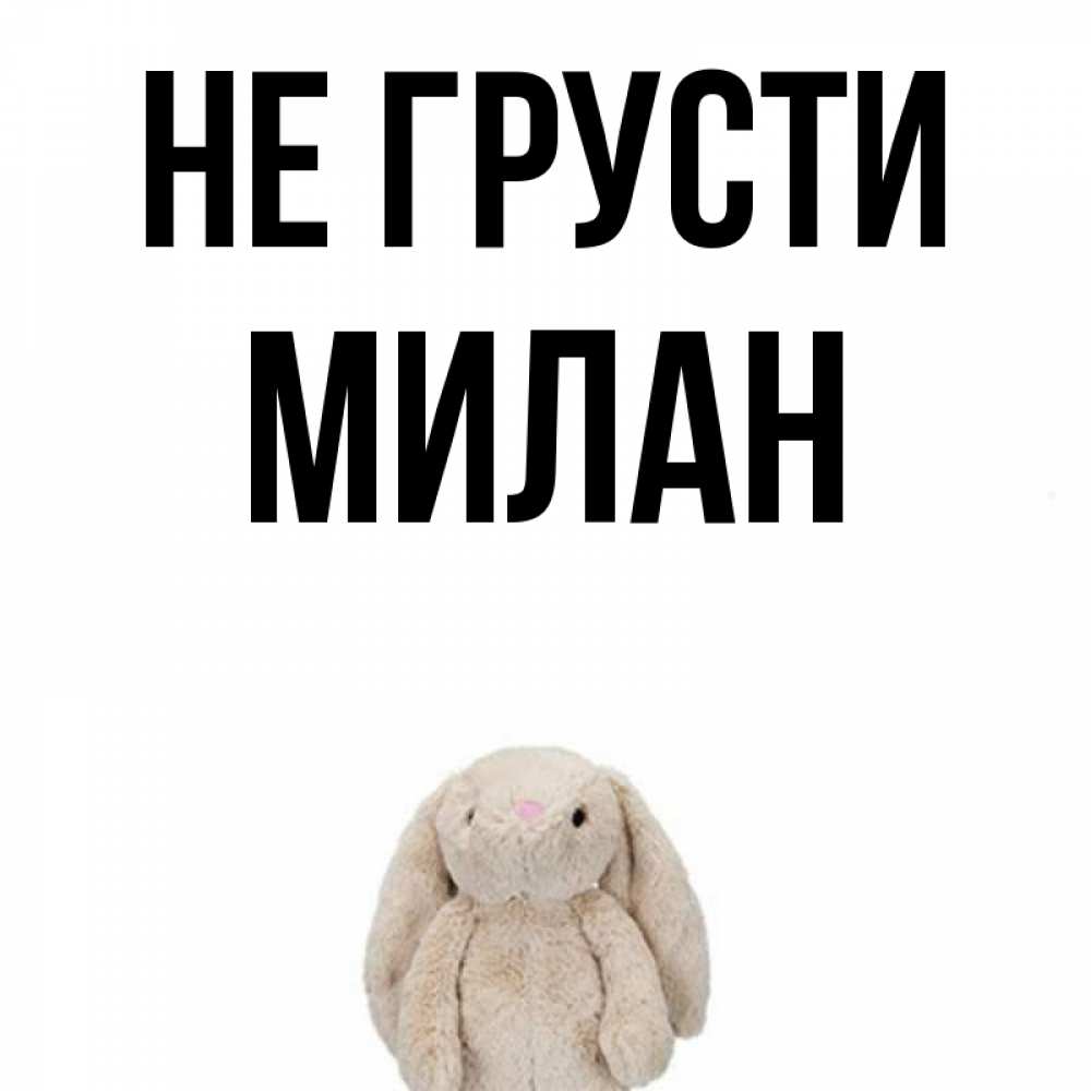 Открытка на каждый день с именем, Милан Не грусти детская игрушка зайчика Прикольная открытка с пожеланием онлайн скачать бесплатно 
