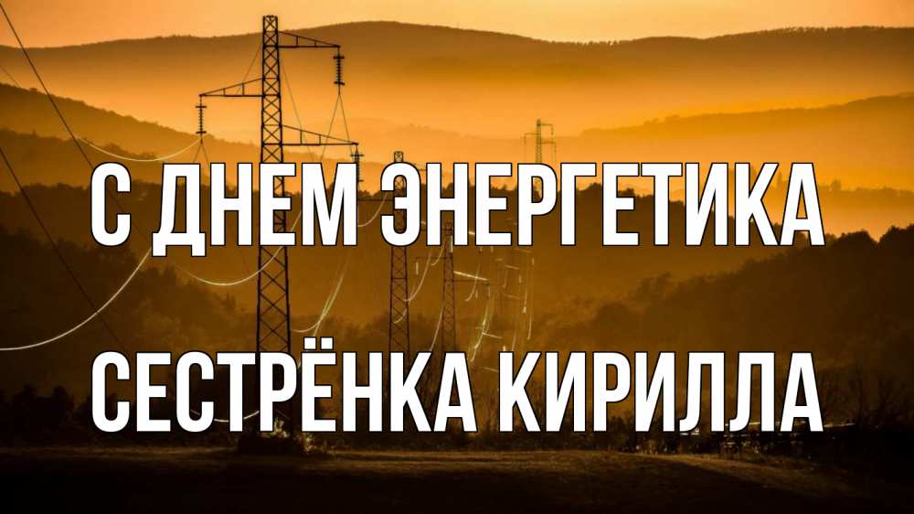 Открытка на каждый день с именем, Сестрёнка-Кирилла С днем энергетика ЛЭП провода горы закат Прикольная открытка с пожеланием онлайн скачать бесплатно 
