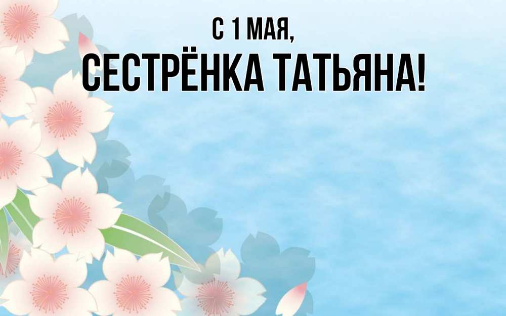 Открытка на каждый день с именем, Сестрёнка-Татьяна С 1 мая С 1 мая 1 Прикольная открытка с пожеланием онлайн скачать бесплатно 