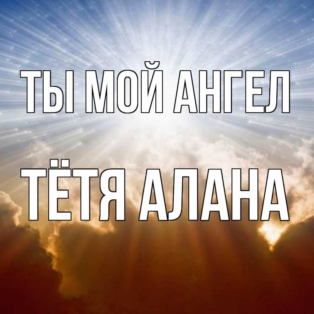 Открытка на каждый день с именем, Тётя-Алана Ты мой ангел ангельский свет на небе Прикольная открытка с пожеланием онлайн скачать бесплатно 