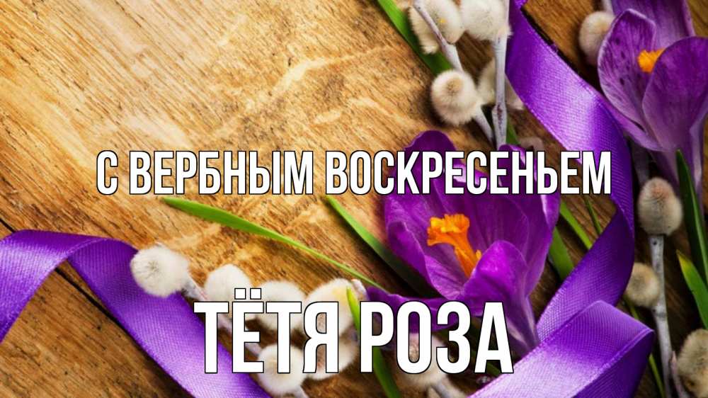 Открытка на каждый день с именем, Тётя-Роза С вербным воскресеньем верба, стол, цветы Прикольная открытка с пожеланием онлайн скачать бесплатно 