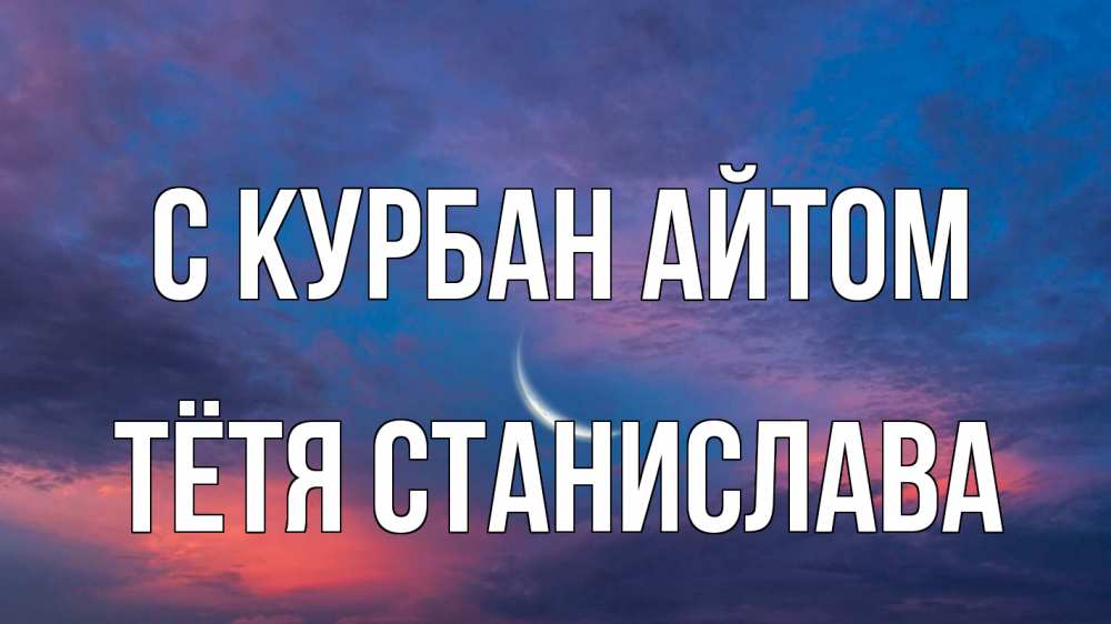 Открытка на каждый день с именем, Тётя-Станислава С курбан айтом месяц 1 Прикольная открытка с пожеланием онлайн скачать бесплатно 