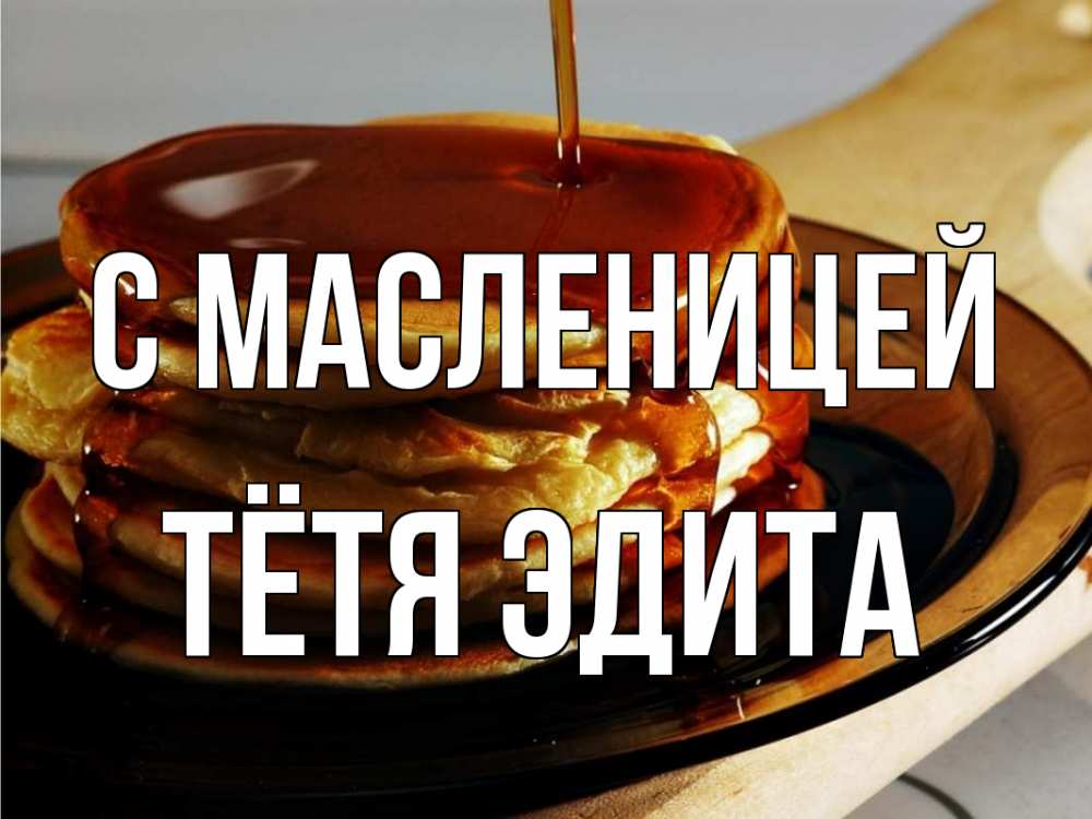 Открытка на каждый день с именем, Тётя-Эдита С масленицей блины Прикольная открытка с пожеланием онлайн скачать бесплатно 