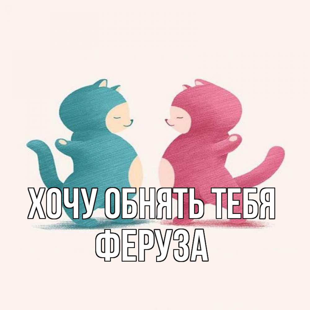 Открытка на каждый день с именем, Феруза Хочу обнять тебя пузики и котики Прикольная открытка с пожеланием онлайн скачать бесплатно 