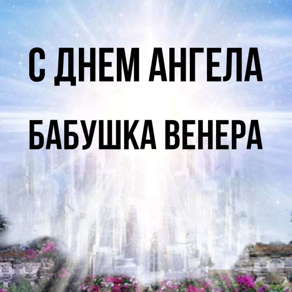 Открытка на каждый день с именем, Бабушка-Венера С днем ангела небесный свет Прикольная открытка с пожеланием онлайн скачать бесплатно 