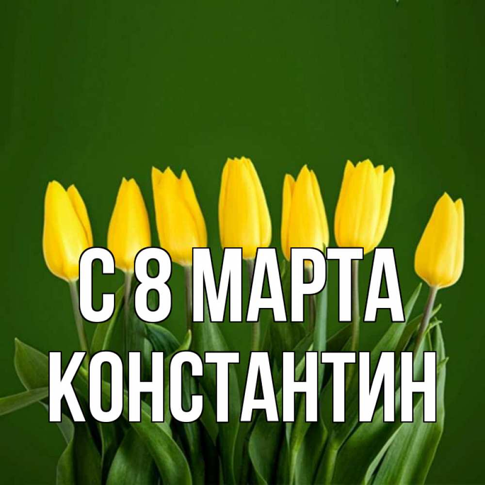 Открытка на каждый день с именем, Константин С 8 марта желтого цвета 3 Прикольная открытка с пожеланием онлайн скачать бесплатно 