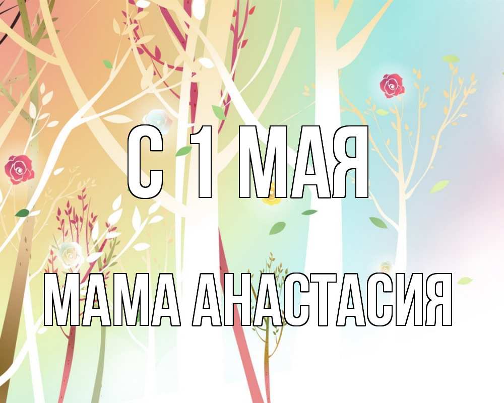 Открытка на каждый день с именем, Мама-Анастасия С 1 мая С 1 мая 1 Прикольная открытка с пожеланием онлайн скачать бесплатно 