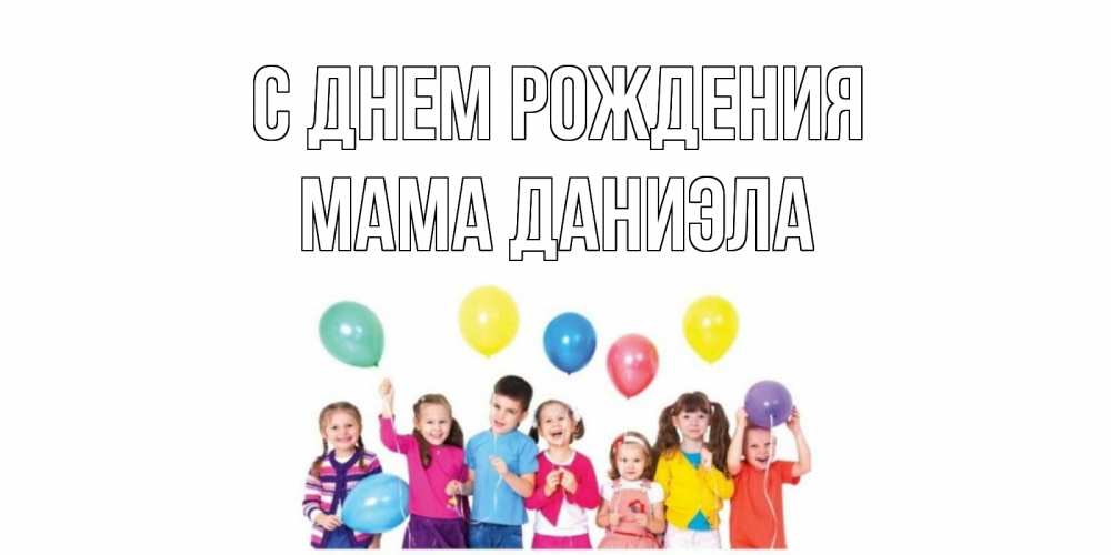 Открытка на каждый день с именем, Мама-Даниэла С днем рождения Дети, шары Прикольная открытка с пожеланием онлайн скачать бесплатно 