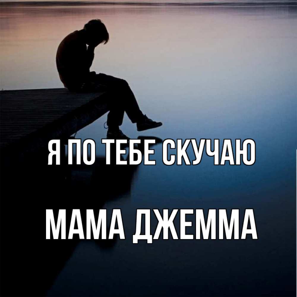 Открытка на каждый день с именем, Мама-Джемма Я по тебе скучаю печаль Прикольная открытка с пожеланием онлайн скачать бесплатно 