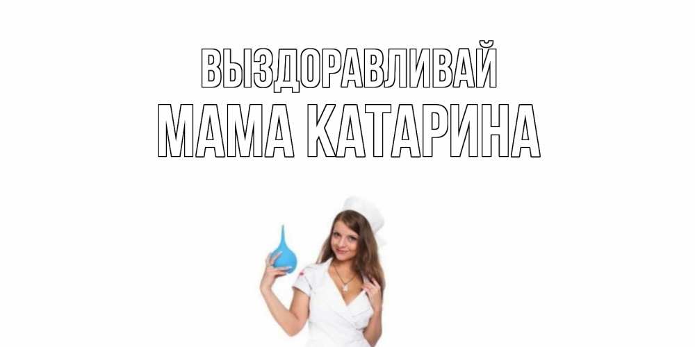 Открытка на каждый день с именем, Мама-Катарина Выздоравливай клизма Прикольная открытка с пожеланием онлайн скачать бесплатно 