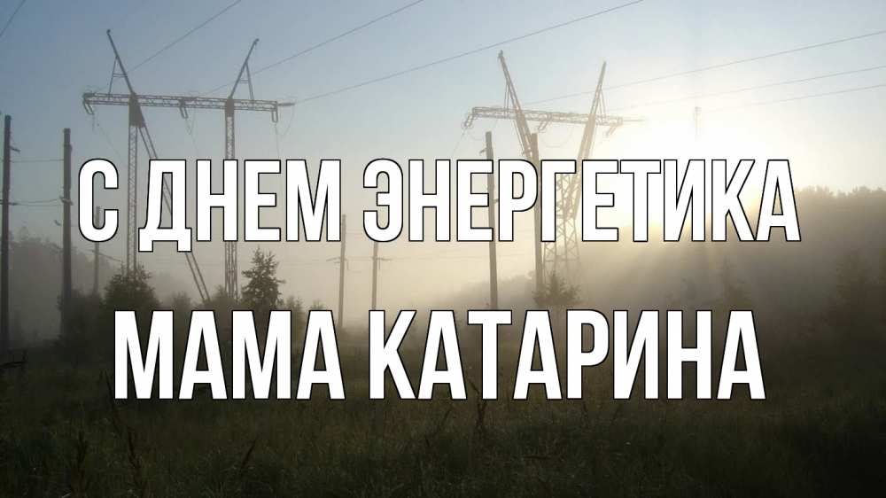 Открытка на каждый день с именем, Мама-Катарина С днем энергетика ЛЭП Прикольная открытка с пожеланием онлайн скачать бесплатно 