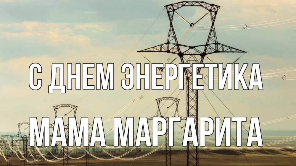 Открытка на каждый день с именем, Мама-Маргарита С днем энергетика провода небо Прикольная открытка с пожеланием онлайн скачать бесплатно 