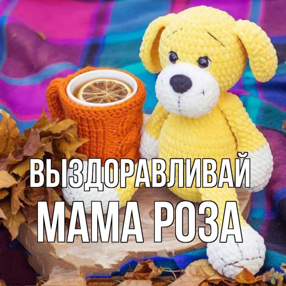 Открытка на каждый день с именем, Мама-Роза Выздоравливай не болей и пей чай с лимоном Прикольная открытка с пожеланием онлайн скачать бесплатно 