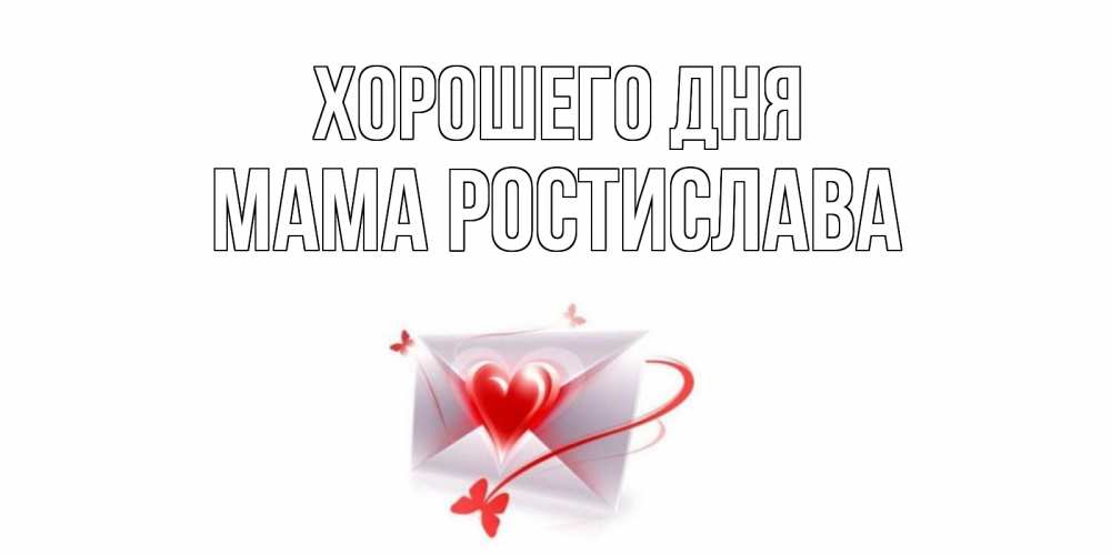 Открытка на каждый день с именем, Мама-Ростислава Хорошего дня конверт с сердечком Прикольная открытка с пожеланием онлайн скачать бесплатно 