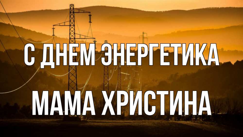 Открытка на каждый день с именем, Мама-Христина С днем энергетика ЛЭП провода горы закат Прикольная открытка с пожеланием онлайн скачать бесплатно 