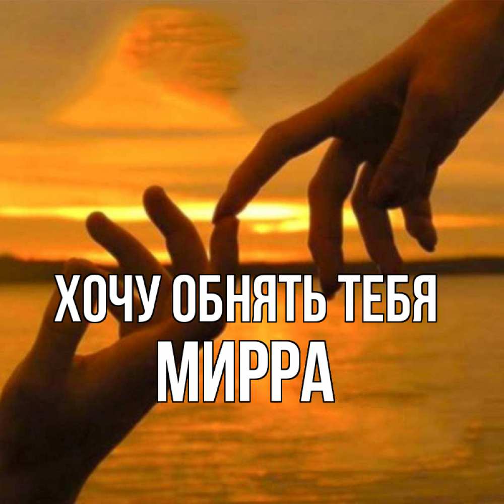 Открытка на каждый день с именем, Мирра Хочу обнять тебя прикосновение нежное к любимому Прикольная открытка с пожеланием онлайн скачать бесплатно 