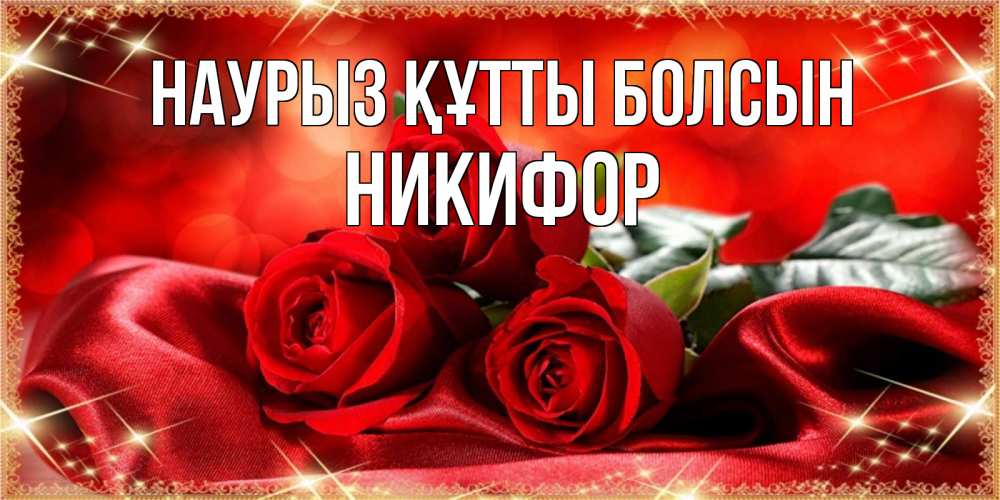 Открытка на каждый день с именем, Никифор Наурыз құтты болсын открытка красного цвета с розами на наурыз Прикольная открытка с пожеланием онлайн скачать бесплатно 