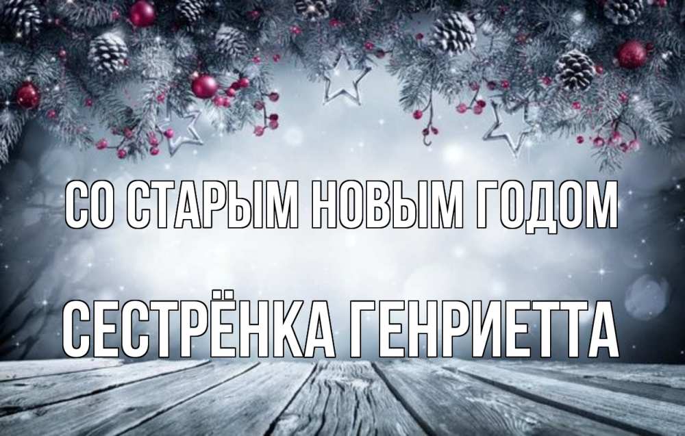 Открытка на каждый день с именем, Сестрёнка-Генриетта Со старым новым годом старый новый год Прикольная открытка с пожеланием онлайн скачать бесплатно 