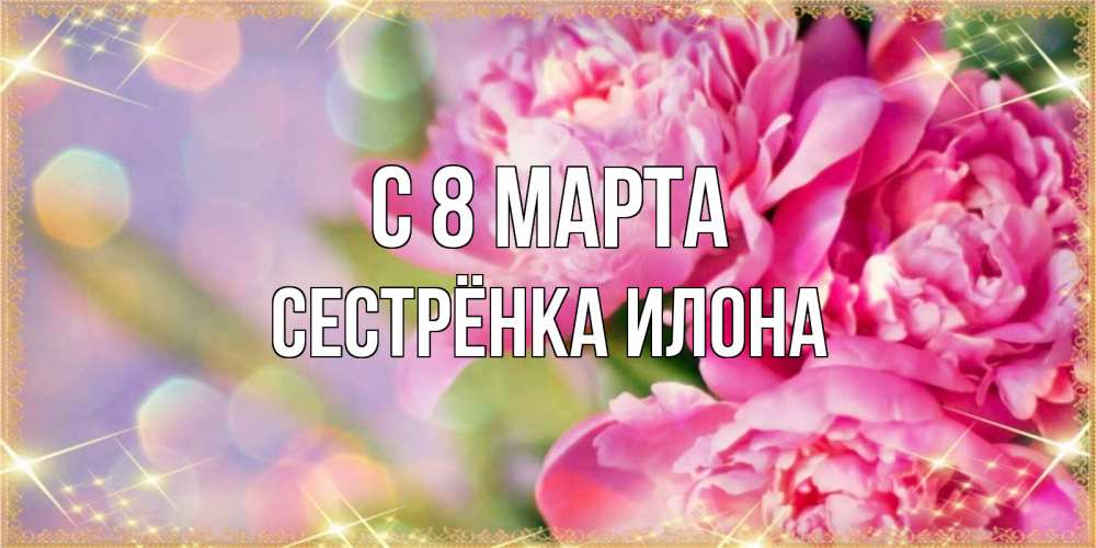 Открытка на каждый день с именем, Сестрёнка-Илона С 8 МАРТА красивые открытки с текстом для любимых дам Прикольная открытка с пожеланием онлайн скачать бесплатно 