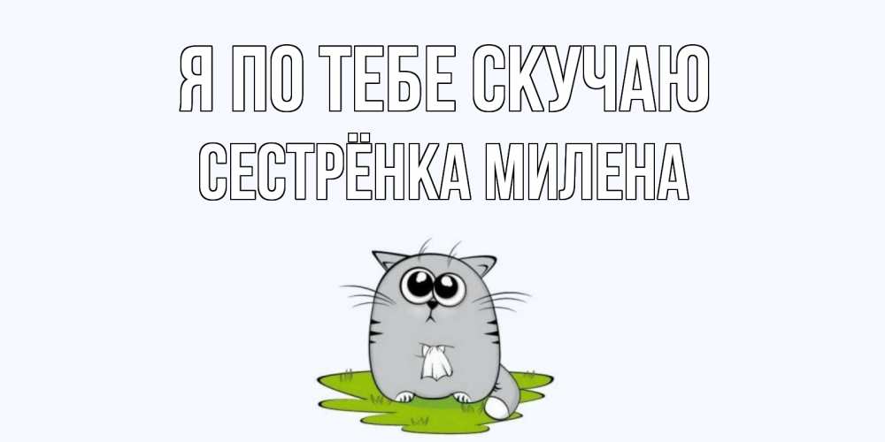 Открытка на каждый день с именем, Сестрёнка-Милена Я по тебе скучаю открытки с котиками я по тебе скучаю с именем Прикольная открытка с пожеланием онлайн скачать бесплатно 