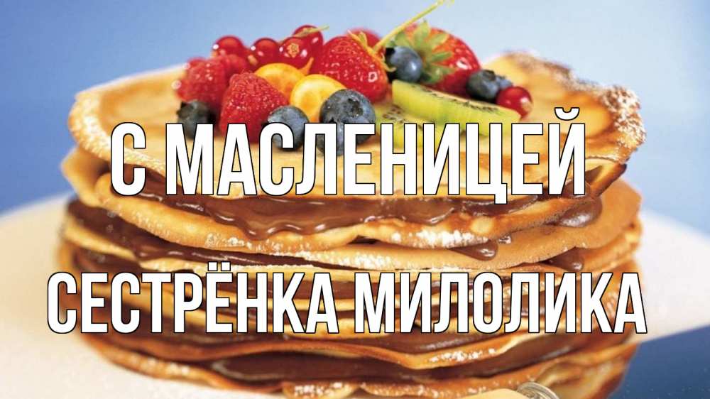 Открытка на каждый день с именем, Сестрёнка-Милолика С масленицей торт, блины, ягоды Прикольная открытка с пожеланием онлайн скачать бесплатно 