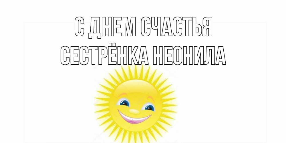 Открытка на каждый день с именем, Сестрёнка-Неонила С днем счастья пожелания позитивные Прикольная открытка с пожеланием онлайн скачать бесплатно 